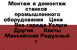 Монтаж и демонтаж станков, промышленного оборудования › Цена ­ 5 000 - Все города Услуги » Другие   . Ханты-Мансийский,Радужный г.
